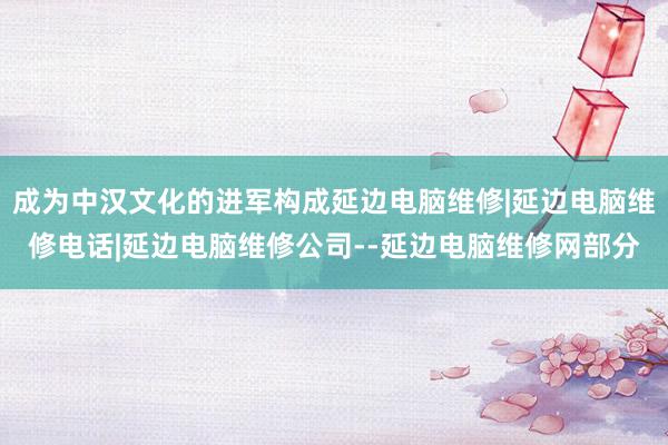 成为中汉文化的进军构成延边电脑维修|延边电脑维修电话|延边电脑维修公司--延边电脑维修网部分