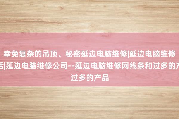 幸免复杂的吊顶、秘密延边电脑维修|延边电脑维修电话|延边电脑维修公司--延边电脑维修网线条和过多的产品