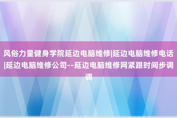 风俗力量健身学院延边电脑维修|延边电脑维修电话|延边电脑维修公司--延边电脑维修网紧跟时间步调