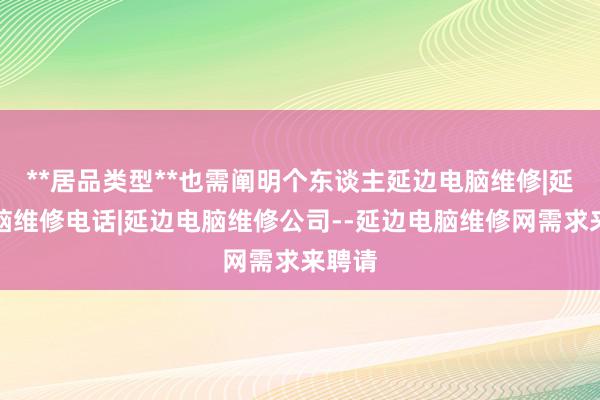 **居品类型**也需阐明个东谈主延边电脑维修|延边电脑维修电话|延边电脑维修公司--延边电脑维修网需求来聘请
