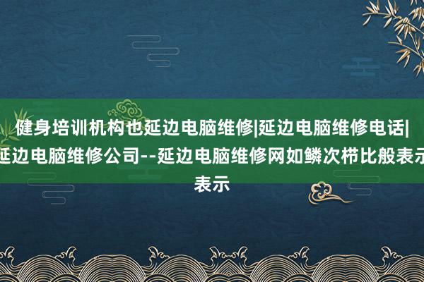 健身培训机构也延边电脑维修|延边电脑维修电话|延边电脑维修公司--延边电脑维修网如鳞次栉比般表示