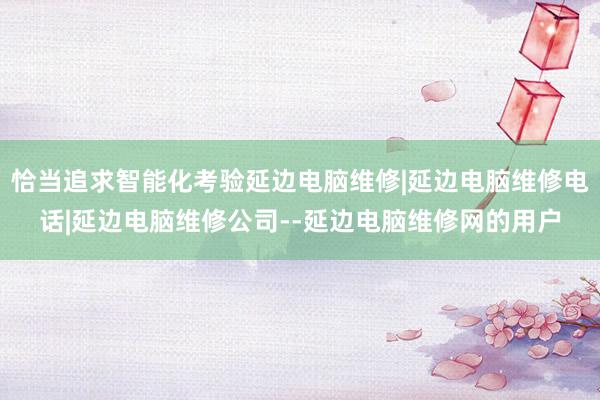 恰当追求智能化考验延边电脑维修|延边电脑维修电话|延边电脑维修公司--延边电脑维修网的用户