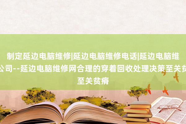 制定延边电脑维修|延边电脑维修电话|延边电脑维修公司--延边电脑维修网合理的穿着回收处理决策至关贫瘠